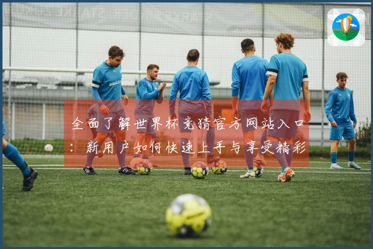 全面了解世界杯竞猜官方网站入口：新用户如何快速上手与享受精彩赛事体验