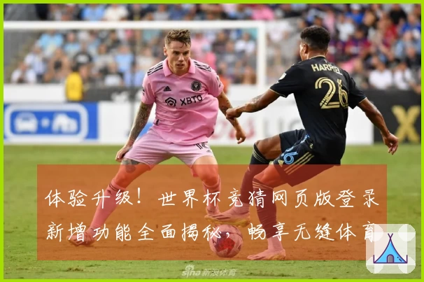 体验升级！世界杯竞猜网页版登录新增功能全面揭秘，畅享无缝体育直播乐趣
