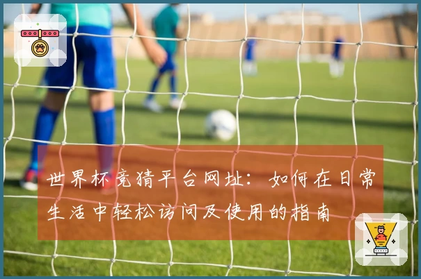 世界杯竞猜平台网址：如何在日常生活中轻松访问及使用的指南