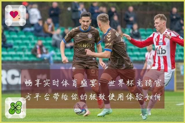 畅享实时体育盛宴，世界杯竞猜官方平台带给你的极致使用体验如何？