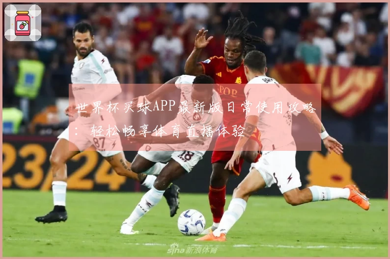 世界杯买球APP最新版日常使用攻略：轻松畅享体育直播体验