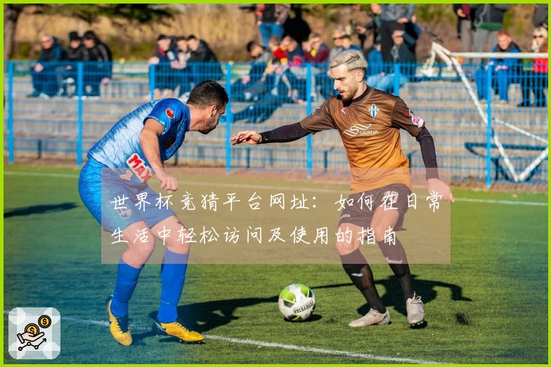 世界杯竞猜平台网址：如何在日常生活中轻松访问及使用的指南