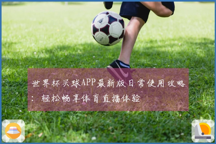 世界杯买球APP最新版日常使用攻略：轻松畅享体育直播体验