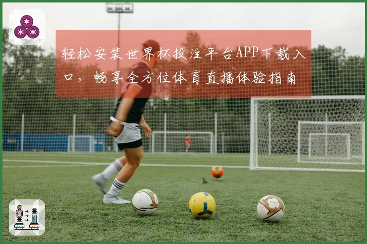 轻松安装世界杯投注平台APP下载入口，畅享全方位体育直播体验指南