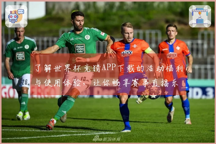 了解世界杯竞猜APP下载的活动福利与使用体验，让你畅享赛事直播乐趣