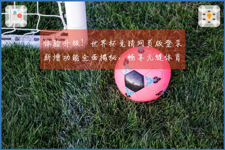 体验升级！世界杯竞猜网页版登录新增功能全面揭秘，畅享无缝体育直播乐趣